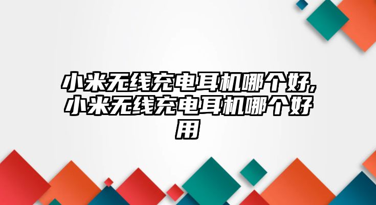 小米無(wú)線(xiàn)充電耳機(jī)哪個(gè)好,小米無(wú)線(xiàn)充電耳機(jī)哪個(gè)好用