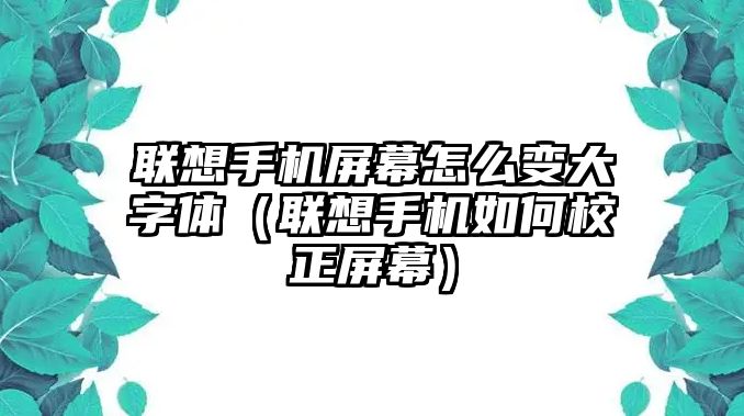 聯(lián)想手機(jī)屏幕怎么變大字體（聯(lián)想手機(jī)如何校正屏幕）