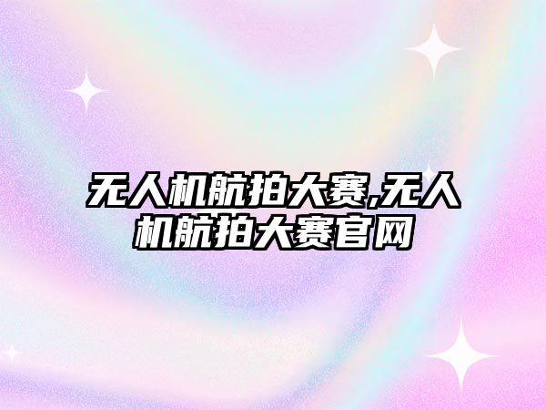 無(wú)人機(jī)航拍大賽,無(wú)人機(jī)航拍大賽官網(wǎng)