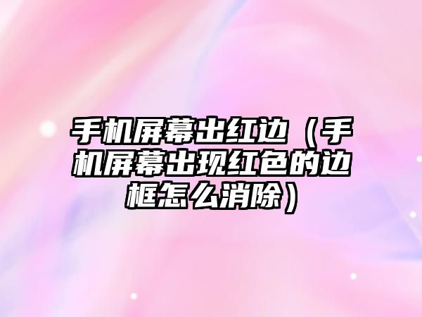 手機(jī)屏幕出紅邊（手機(jī)屏幕出現(xiàn)紅色的邊框怎么消除）